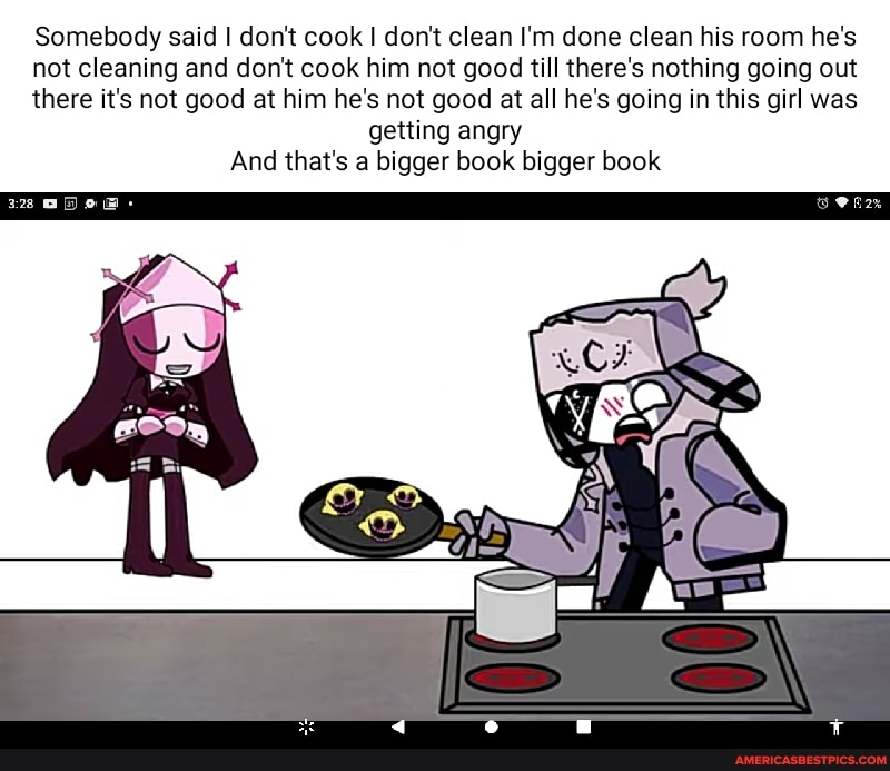Somebody said I don't cook I don't clean I'm done clean his room he's not cleaning and don't cook him not good till there's nothing going out there it's not good at him he's not good at all he's going in this girl was getting angry
And that's a bigger book bigger book