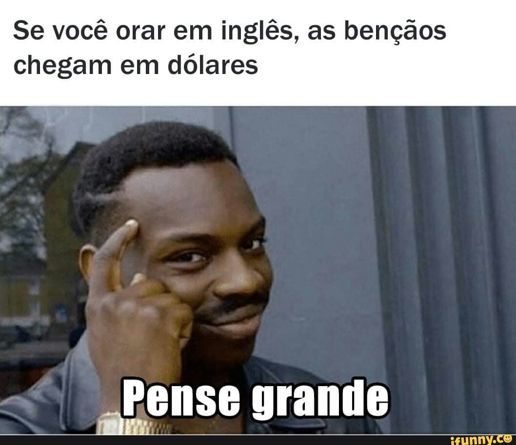 Se você orar em inglês, as bençãos
chegam em dólares
Pense grande