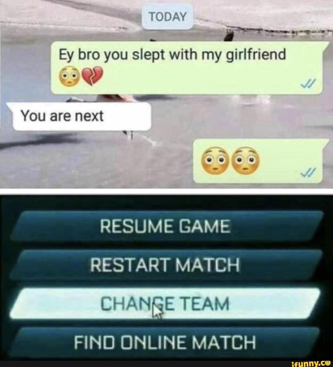 Ey bro you slept with my girlfriend
Y
You are next
RESTART MATCH
CHANRE TEAM
