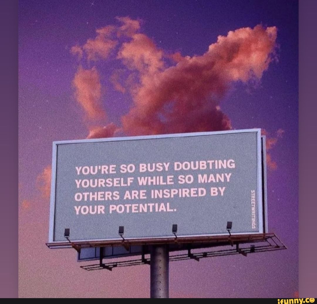 YOURE SO BUSY DOUBTING YOURSELF WHILE SO (MANY OTHERS ARE INSPIRED BY ...