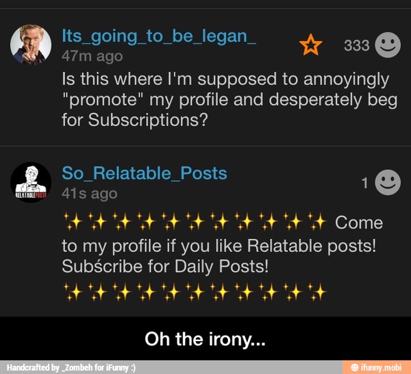 ago
Is this where I'm supposed to annoyingly
"promote" my profile and desperately beg
to Hot oH he E te A Come
to my profile if you like Relatable posts!
Subscribe for Daily Posts! - Oh the irony...