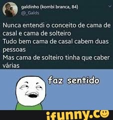 galinho (kombi branca, 84)
sido
Nunca entendi o conceito de cama de casal cama de solteiro
Tudo bem cama de casal cabem duas pessoas
Mas cama de solteiro tinha que caber várias
faz sentido)
