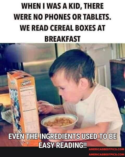 WHEN I WAS A KID, THERE WERE NO PHONES OR TABLETS.
WE READ CEREAL BOXES AT
_ BREAKFAST
EASY READING!