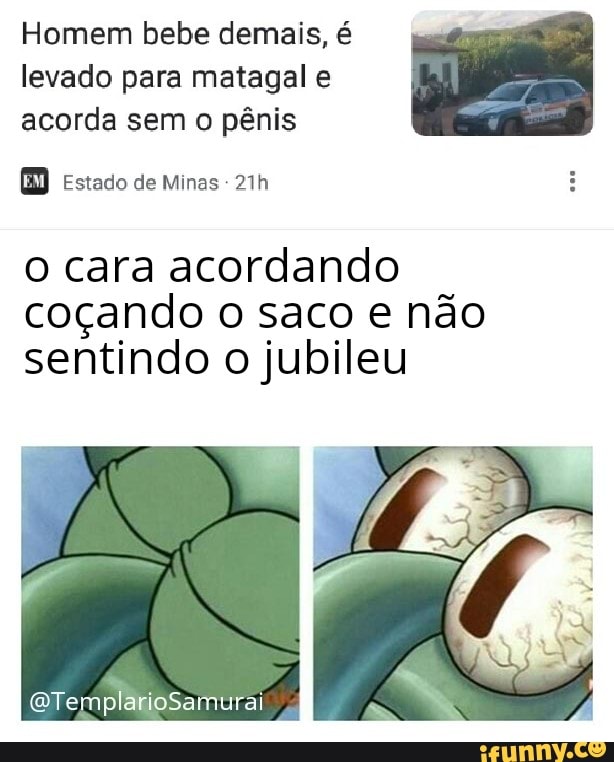 Homem bebe demais, é levado para matagal e acorda sem o pênis
(BD Estado de Minas
o cara acordando coçando o saco e não sentindo o jubileu
(QTemplarioSamurai