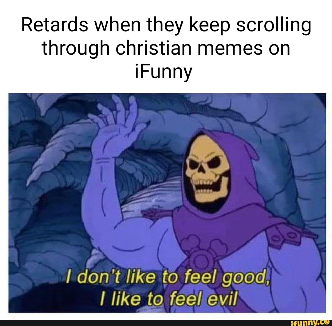 Retards when they keep scrolling through christian memes on Funny don't like to feel good, like