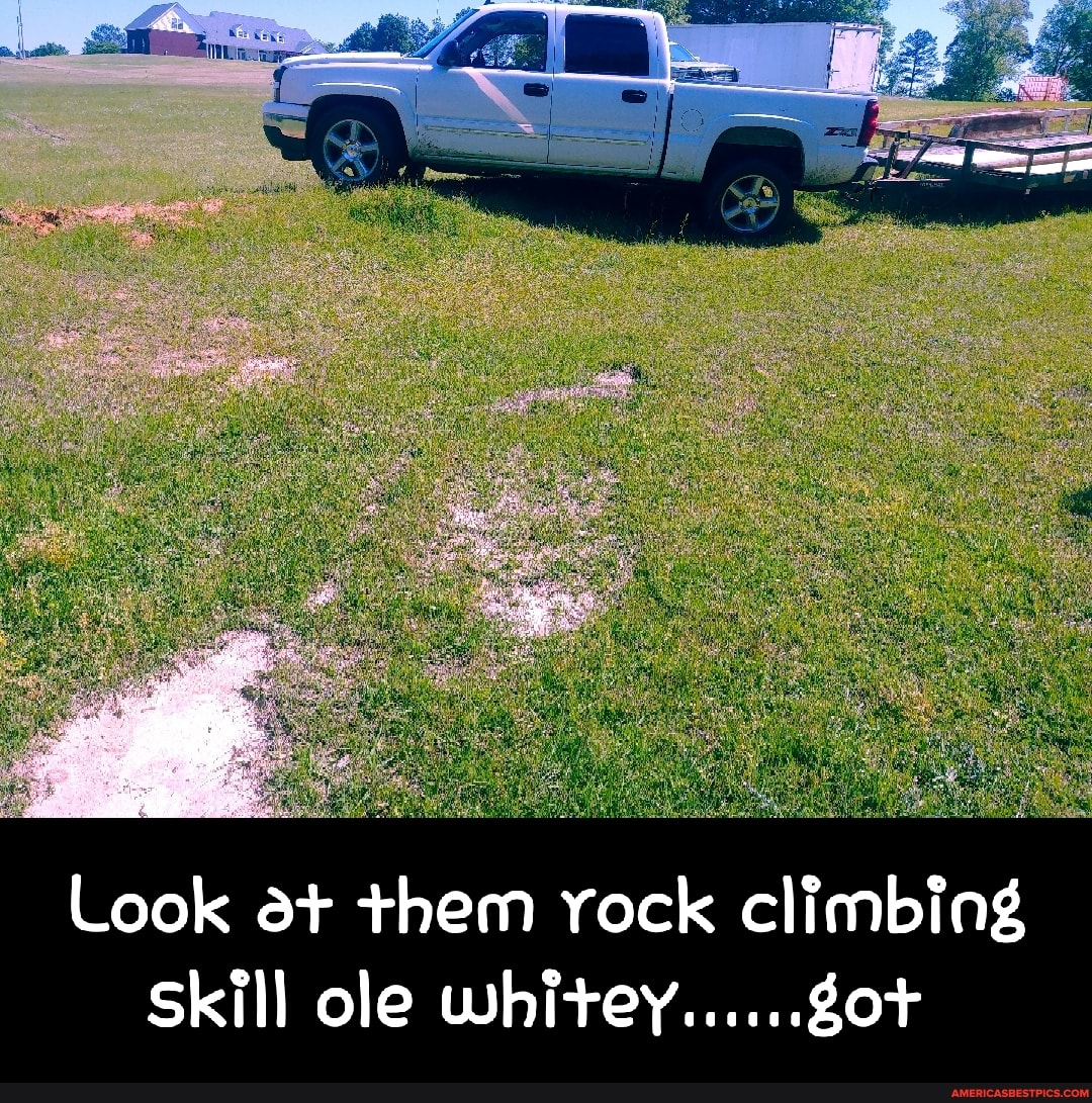 Look at them rock climbing
Skill ole whitey