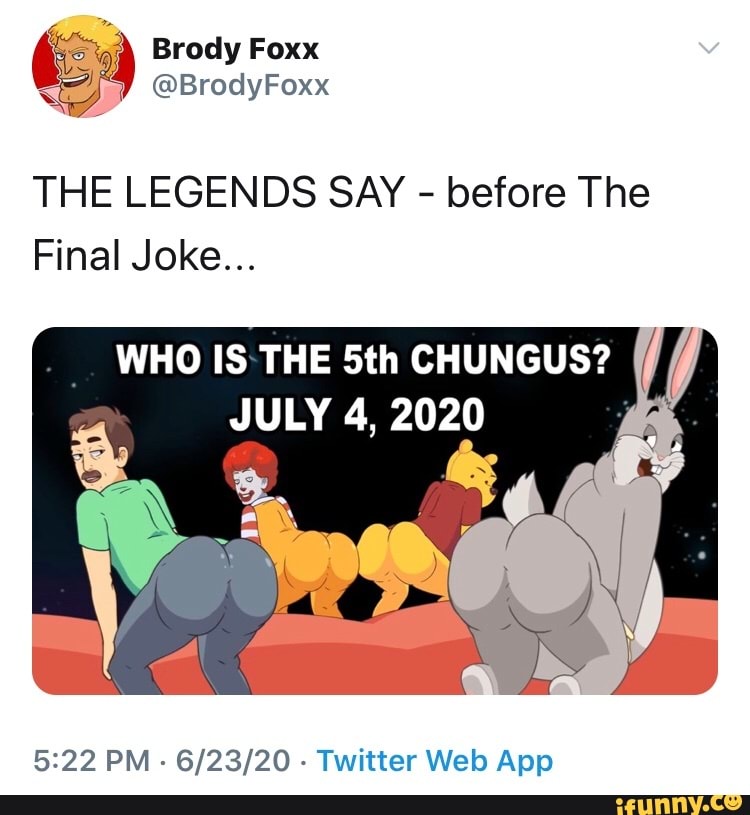 THE LEGENDS SAY before The
Final Joke...
WHO IS:THE 5th CHUNGUS?
JULY 4, 2020
5:22 PM
Twitter Web App