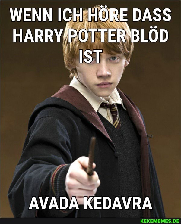 WENN ICH HÖRE DASS BLÖD IST
AVADA KEDAVRA
