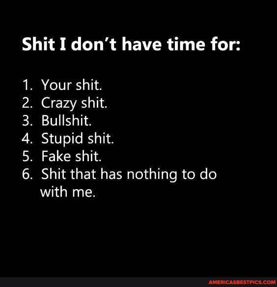 Shit I don't have time for:
Your shit
Crazy shit.
Bullshit
Stupid shit
Fake shit
Shit that has nothing to do with me.
Du pw
