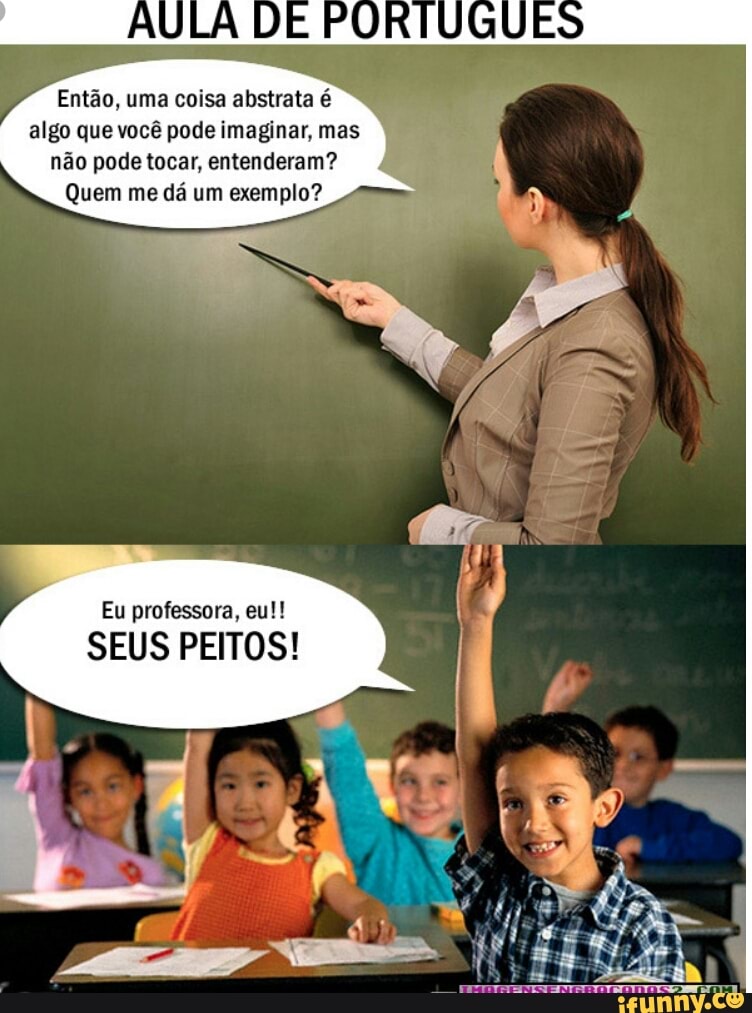Então, uma coisa abstrata é
algo que você pode imaginar, mas
não pode tocar, entenderam?
Quem me dá um exemplo?
Eu professora, eu!!
SEUS PEITOS!