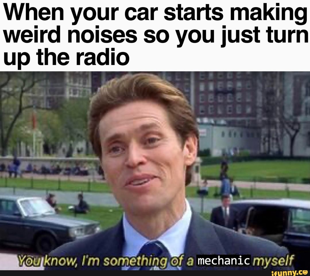 When your car starts making weird noises so you just turn up the radio ...