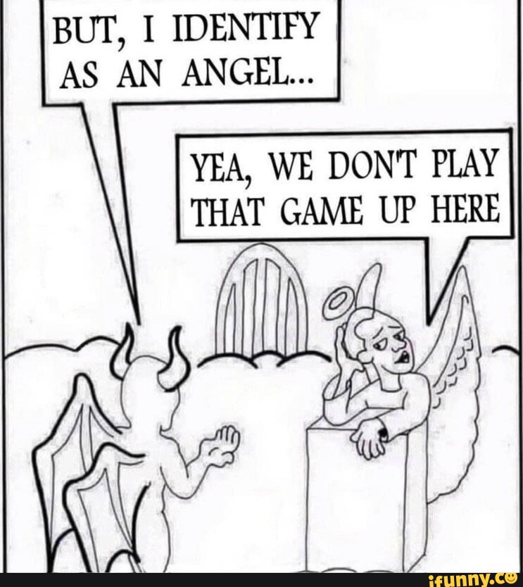 BUT I IDENTIFY AS AN ANGEL YEA WE DONT PLAY THAT GAME