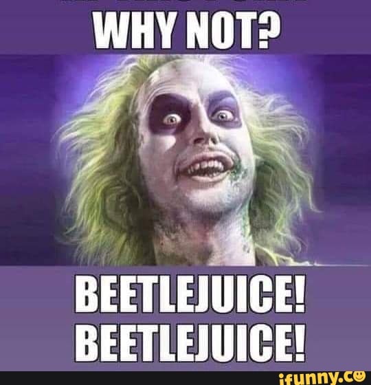 NOT?
BEETLEJUICE!
BEETLEJUICE!