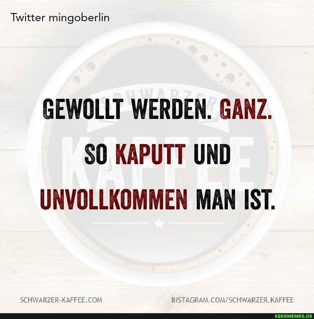 Twitter mingoberlin
GEWOLLT WERDEN. GANZ.
SO KAPUTT UND UNVOLLKOMMEN MAN IST.
KAFFEE
