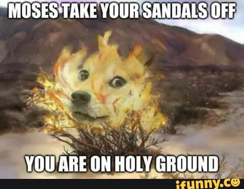 "MOSES TAKE YOUR SANDALS OFF
YOU ARE ON HOLY GROUND