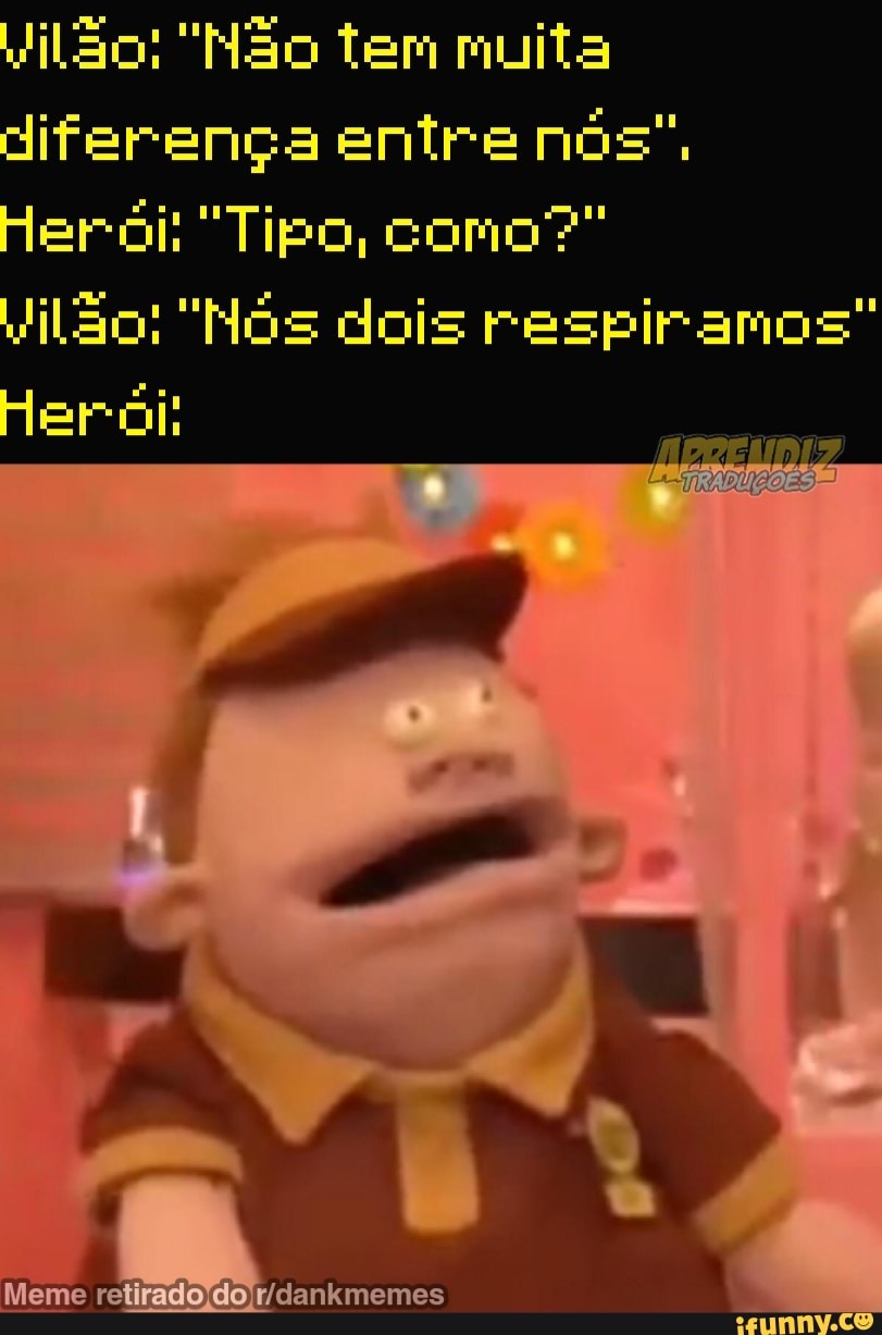 Vilão: "Não tem muita
diferença entre nós",
eróil "Tipo, como?"
tão: "Hós dois respiramos"
Meme dankmemes