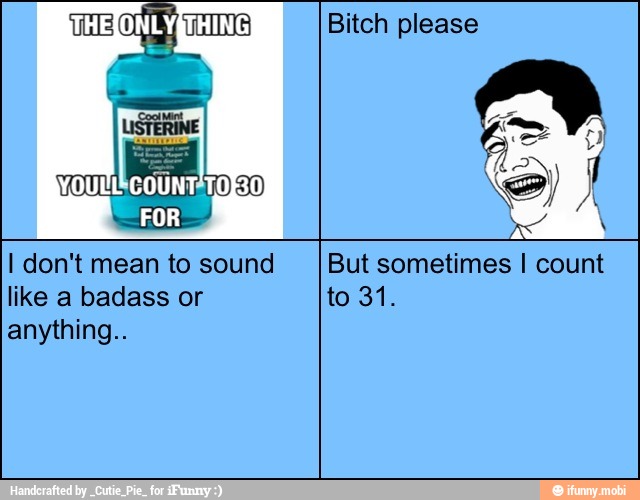 Bitch please
I don't mean to sound
like a badass or
anything..
But sometimes I count