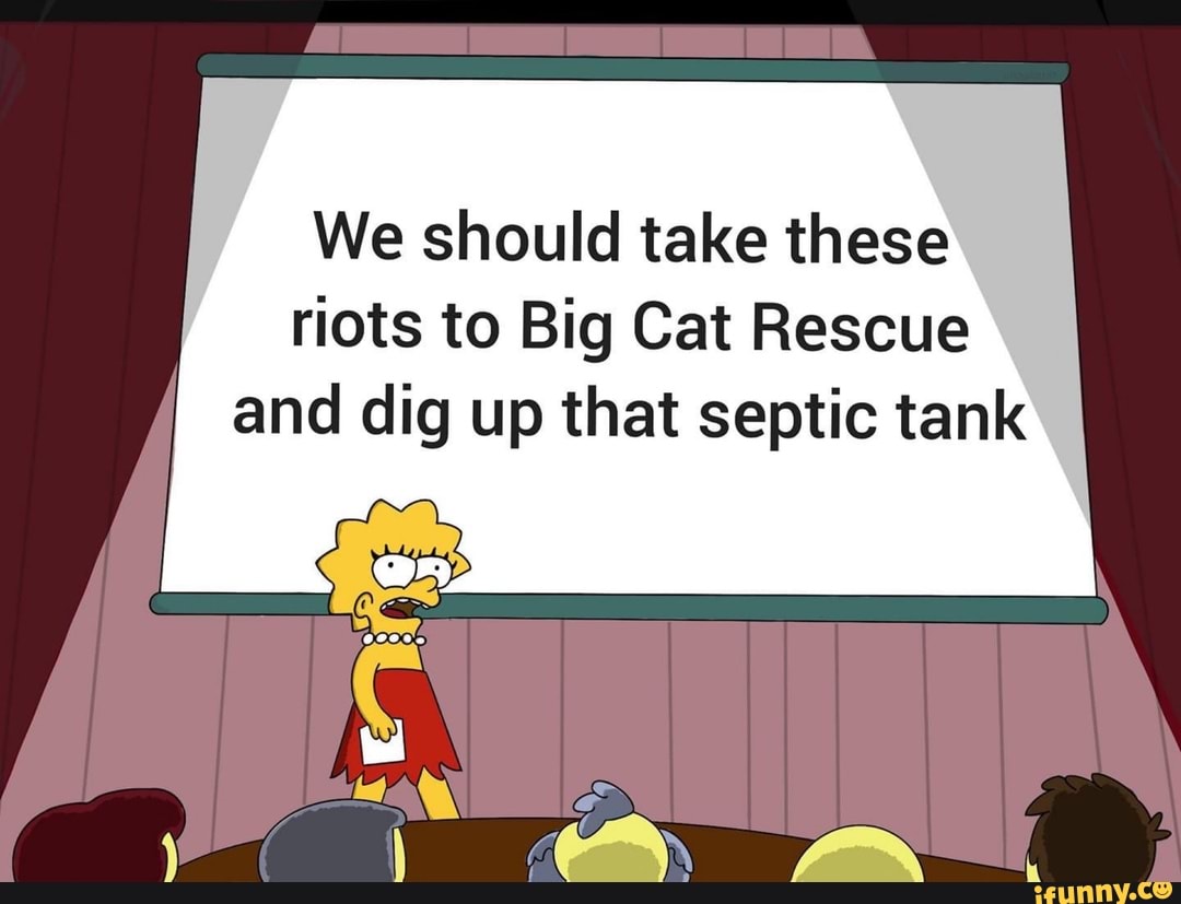 We should take these
riots to Big Cat Rescue
and dig up that septic tank