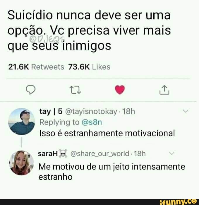 Suicídio nunca deve ser uma opção. Vc precisa viver mais que seus inimigos
Retweets
Q ta
tay I 5 Etayisnotokay -
Replying to
Isso é estranhamente motivacional
saraH share our world
Me motivou de um jeito intensamente
estranho