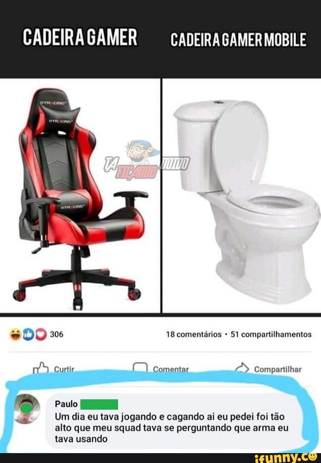 CADEIRA GAMER CADEIRA GAMER MOBILE
DO 306 18 comentários 51 compartilhamentos
Curtir Comentar SS Compartilhar
Q comp
Paulo
Um dia eu tava jogando e cagando ai eu pedal foi tão alto que meu squad tava se perguntando que arma eu tava usando