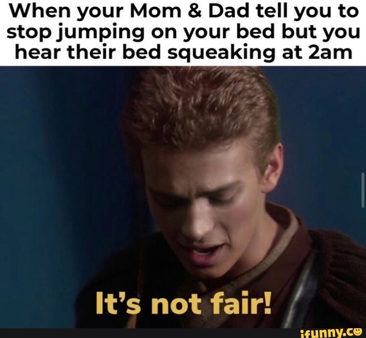 When your Mom Dad tell you to
stop jumping on your bed but you
hear their bed squeaking at 2am
It's not fair!