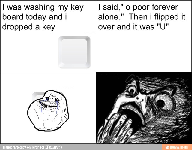I was washing my key __II said," 0 poor forever
board today and i alone." Then i flipped it
dropped a key over and it was "U"