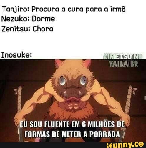 Tanjiro: Procura a cura para a irmã
Nezuko: Dorme
Zenitsu: Chora
Inosuke:
EU SOU FLUENTE EM 6 MILHÕES DE FORMAS DE METER A PORRADA /