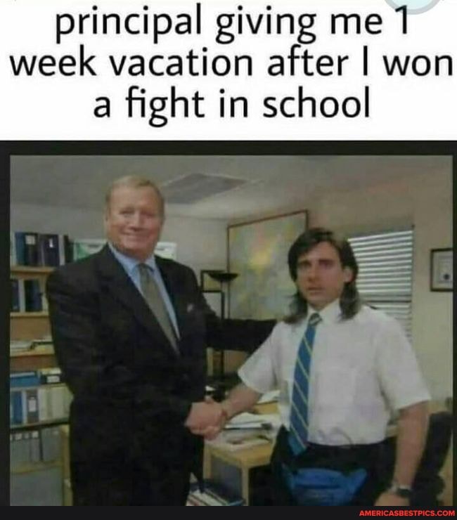 principal giving me 1 week vacation after I won
a fight in school
All
