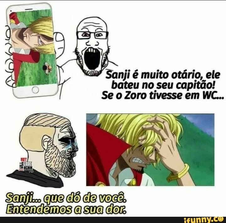 "Sanji muito otário, ele bateu no seu capitão!
Se o Zoro tivesse em WC...
Safo
tende mmosfalsUaldorm