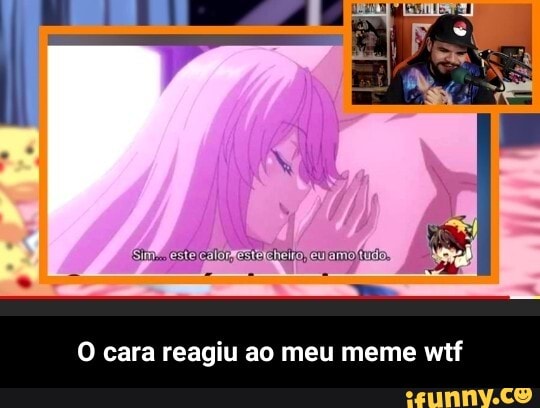 [Sim Jestelcalorestelcheiro feulamo tudos
O cara reagiu ao meu meme wtf - O cara reagiu ao meu meme wtf