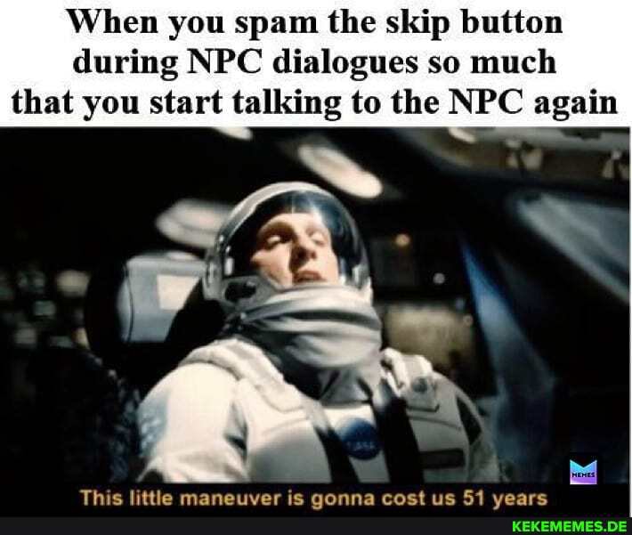 When you spam the skip button
during NPC dialogues so much that you start talking to the NPC again