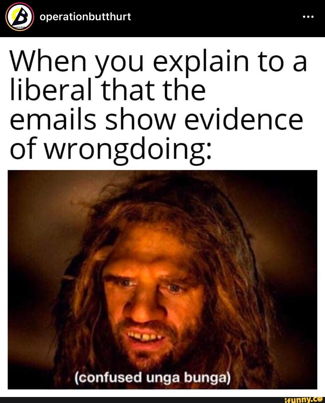 operationbutthurt
When you explain to a liberal that the emails show evidence of wrongdoing:
(confused unga bunga)
