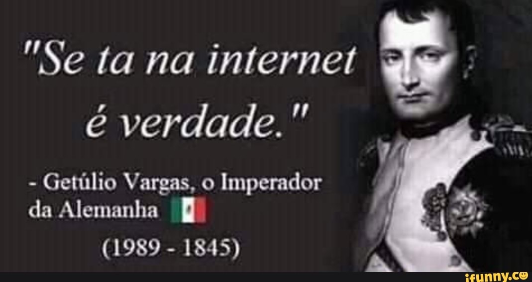"Se ta na internet
A é verdade."
Getiilio Vargas, o
Imperador
da Alemanha J)
1845)