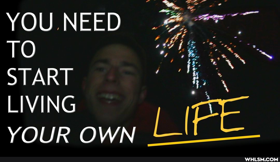 YOU NEED TO
START LIVING
YOUR OWN
