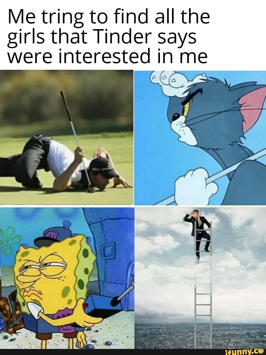 Me tring to find all the girls that Tinder says were interested in me