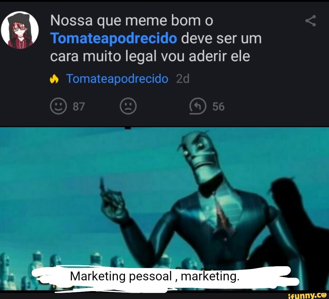 Nossa que meme bom o deve ser um
cara muito legal vou aderir ele
Tomateapodrecido
87 56
Marketing pessoal, marketing.