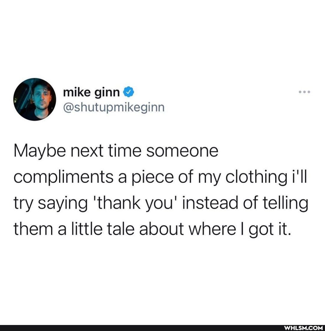 Maybe next time someone compliments a piece of my clothing i'll try saying 'thank you' instead of telling them a little tale about where I got it.