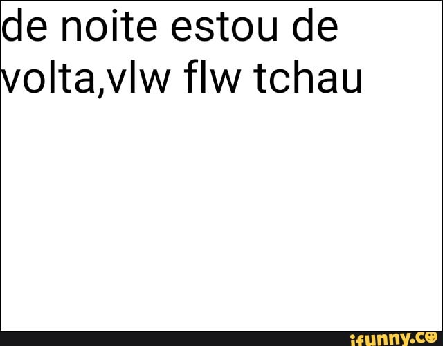 de noite estou de
volta,vlw flw tchau