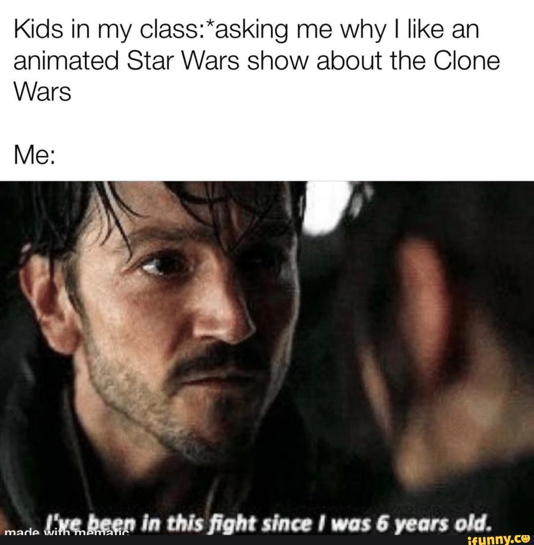 Kids in my class:*asking me why I like an
animated Star Wars show about the Clone
Wars
ye been in this fight since I was 6 years old.