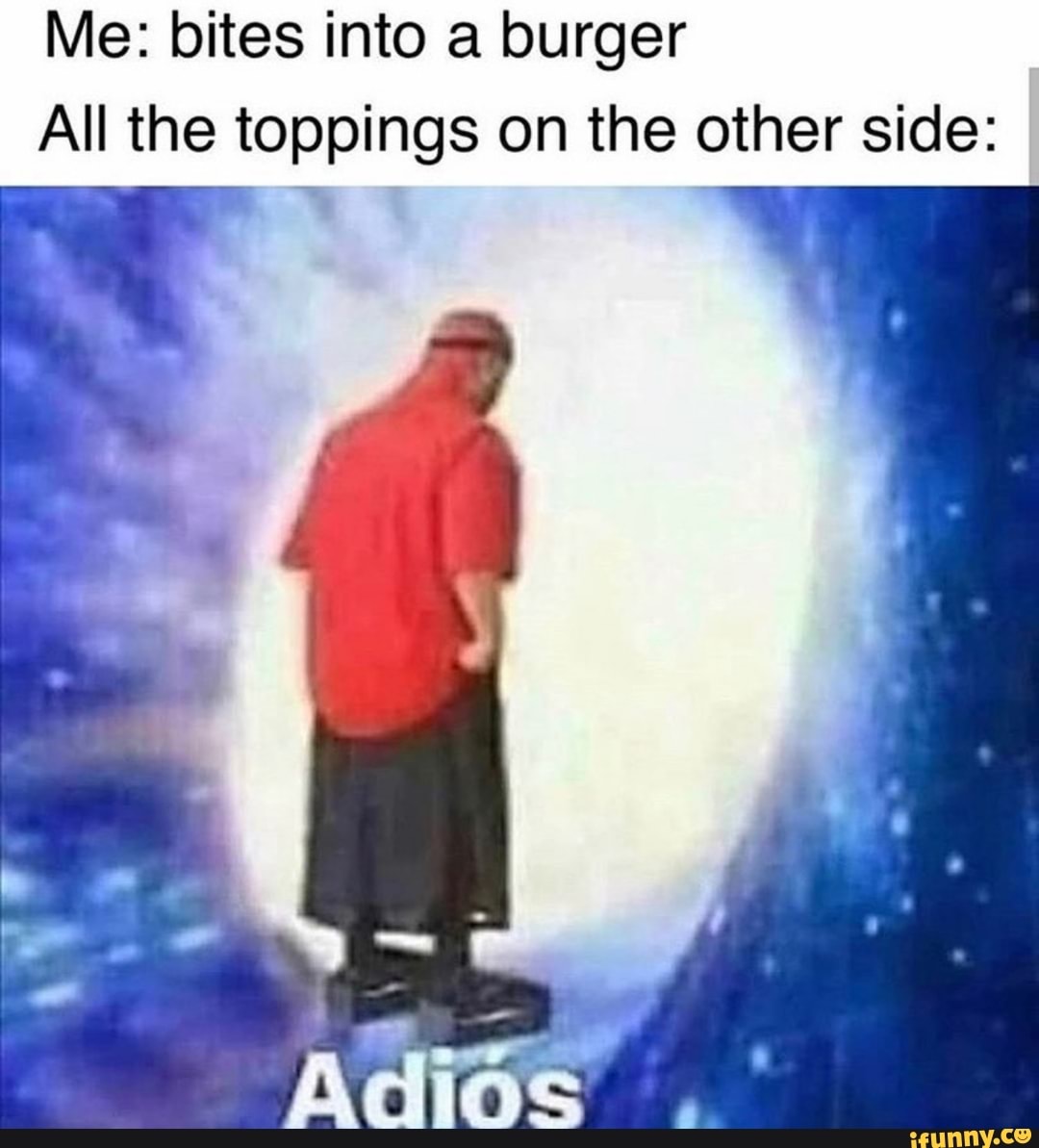 Me: bites into a burger
All the toppings on the other side: