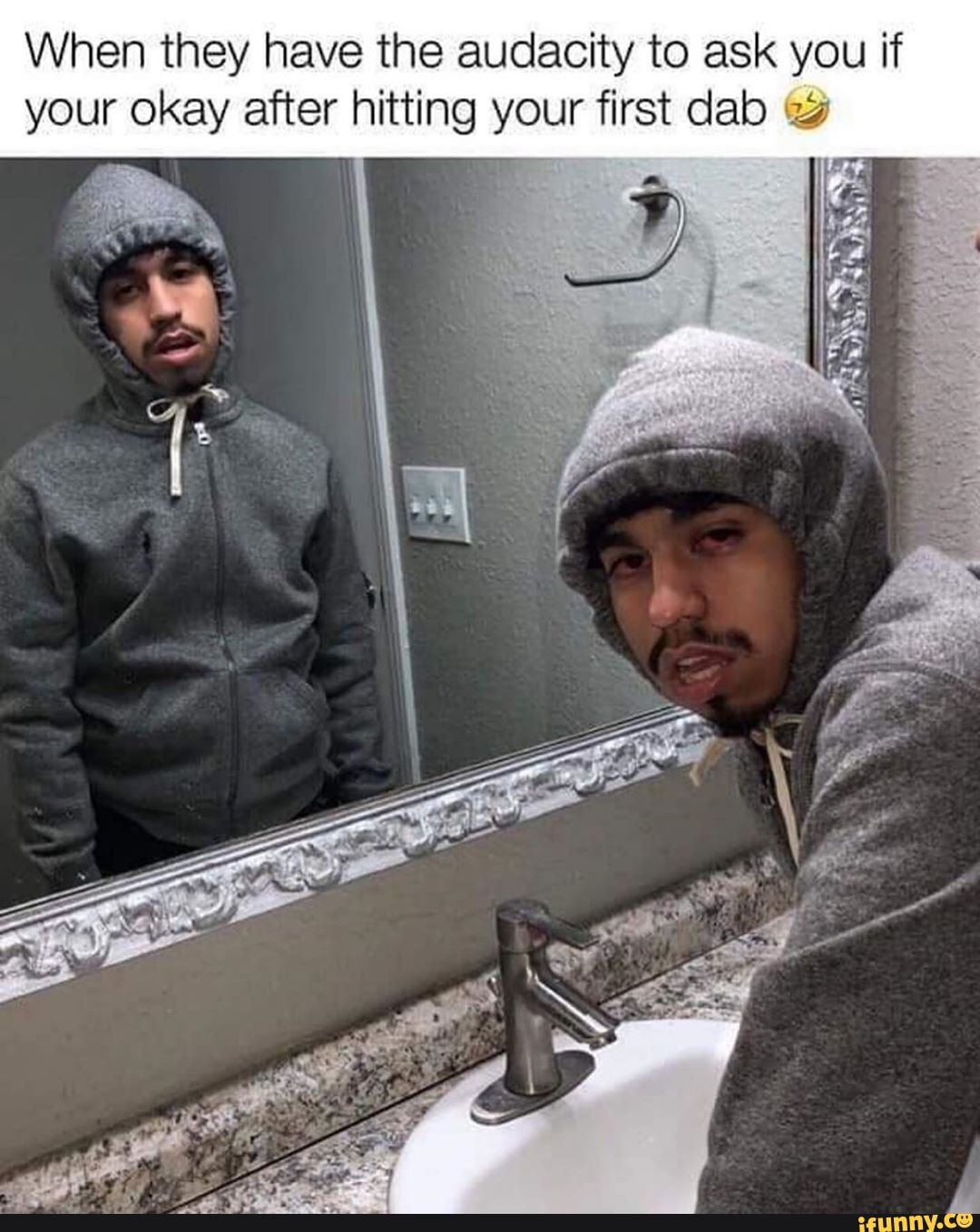 When they have the audacity to ask you if
your okay after hitting your first dab 2%