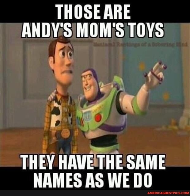THOSE ARE ANDY'S MOM'S TOYS
THEY HAVE THE SAME NAMES AS WE DO