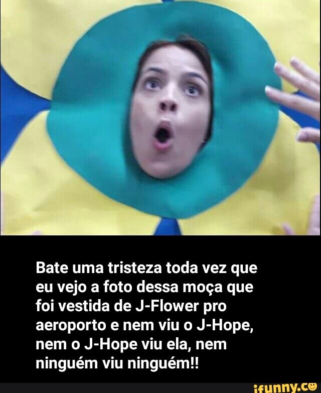 Bate uma tristeza toda vez que
eu vejo a foto dessa moça que
foi vestida de J-Flower pro
aeroporto e nem viu o J-Hope,
nem o J-Hope viu ela, nem
ninguém viu ninguém!!