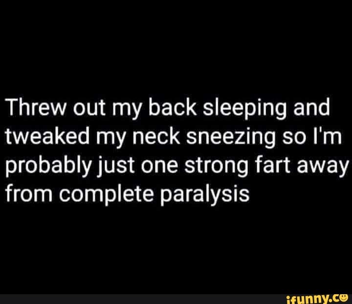 Threw out my back sleeping and tweaked my neck sneezing so I'm probably just one strong fart