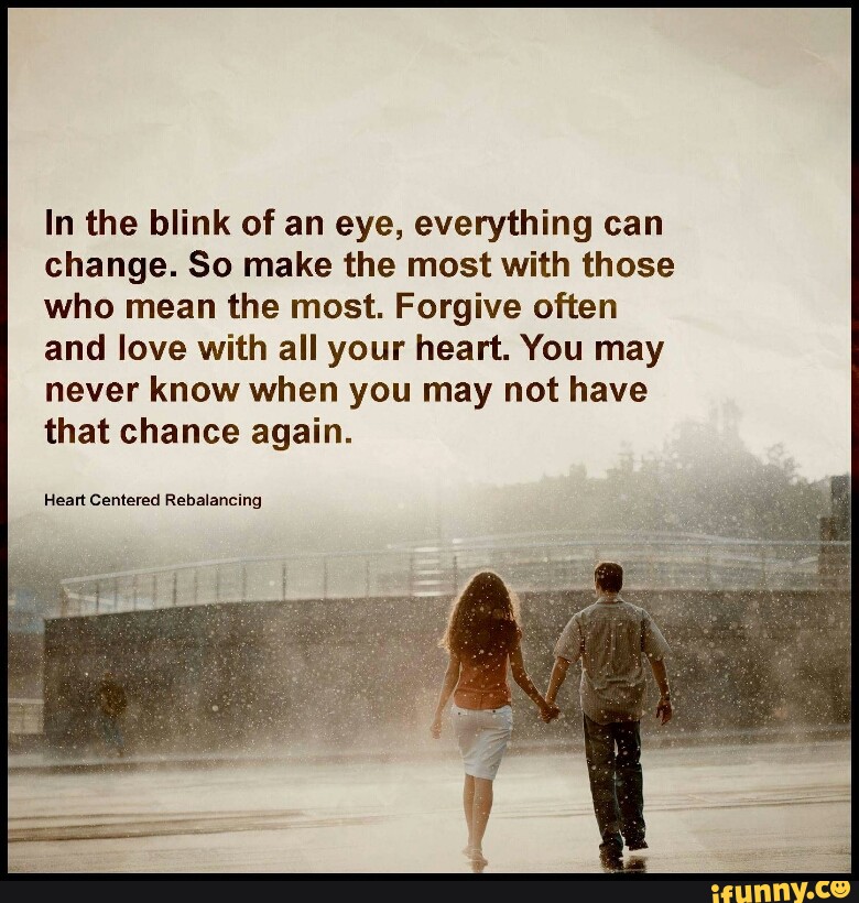 In The Blink Of An Eye Everything Can Change So Make The Most With Those Who Mean The Most Forgive Often And Love With All Your Heart You May Never Know When