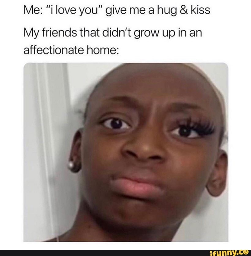 My friends that didn't grow up in an
affectionate home: