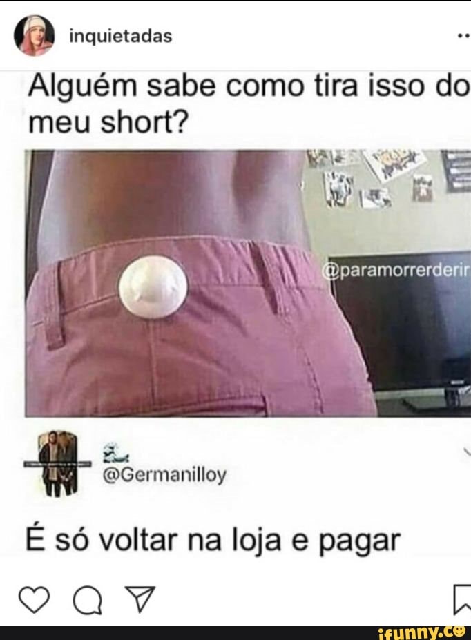 (a inquietadas
Alguém sabe como tira isso do
meu short?
E so voltar na loja e pagar