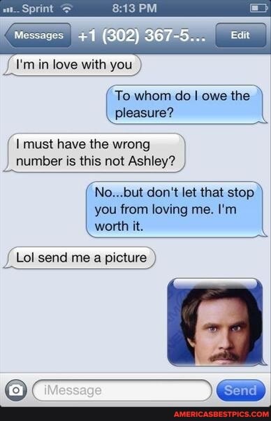 PM
I'm in love with you )
To whom do I owe the pleasure?
I must have the wrong
number is this not Ashley?
No...but don't let that stop you from loving me. I'm worth it.
Lol send me a picture