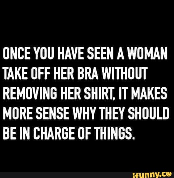 ONCE YOU HAVE SEEN A WOMAN TAKE OFF HER BRA WITHOUT REMOVING HER SHIRT ...
