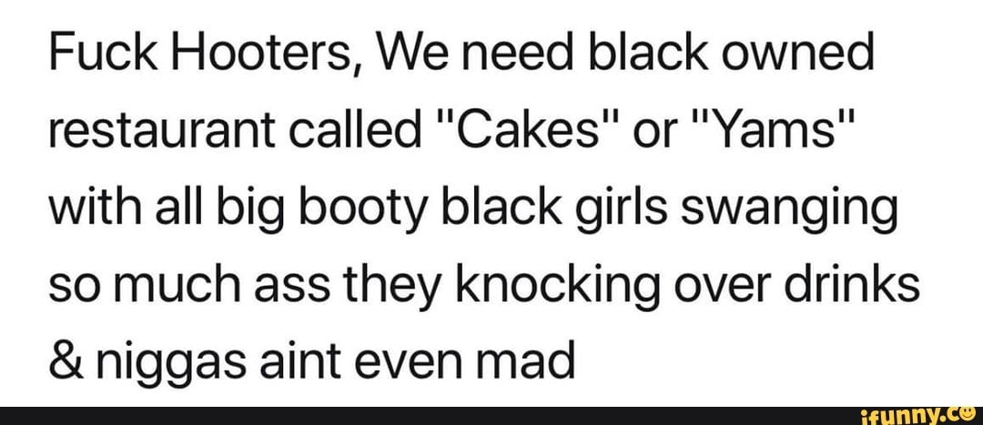 Hooters restaurant big ass Fuck Hooters We Need Black Owned Restaurant Called Cakes Or Yams With All Big Booty Black Girls Swanging So Much Ass They Knocking Over Drinks Niggas Aint Even Mad
